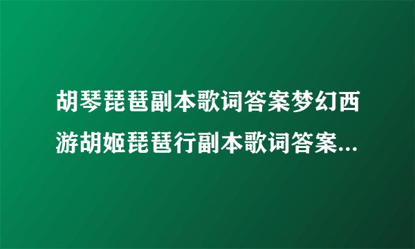 胡琴琵琶副本歌词答案梦幻西游胡姬琵琶行副本歌词答案(胡琴琵琶副本攻略视频)