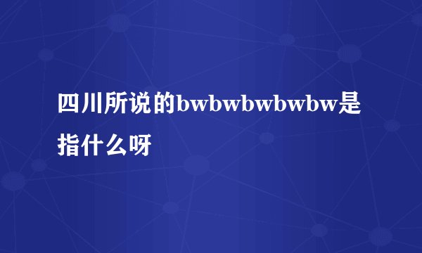 四川所说的bwbwbwbwbw是指什么呀