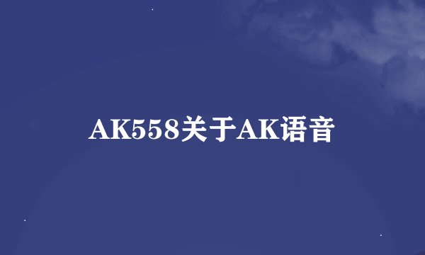 AK558关于AK语音