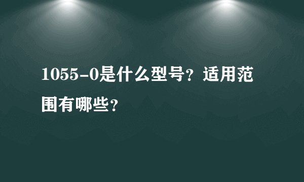 1055-0是什么型号？适用范围有哪些？
