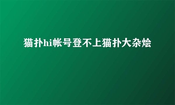 猫扑hi帐号登不上猫扑大杂烩