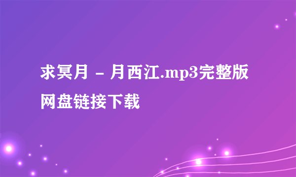 求冥月 - 月西江.mp3完整版网盘链接下载