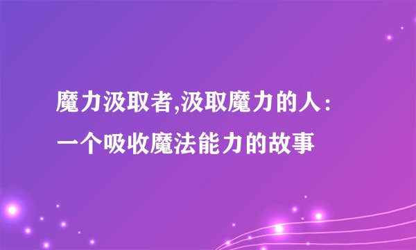 魔力汲取者,汲取魔力的人：一个吸收魔法能力的故事