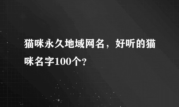 猫咪永久地域网名，好听的猫咪名字100个？