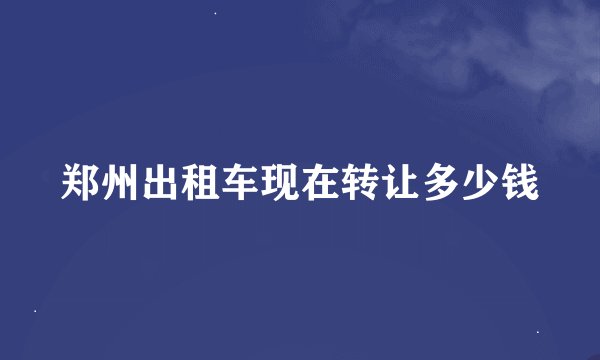 郑州出租车现在转让多少钱