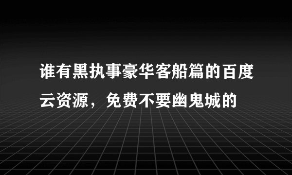 谁有黑执事豪华客船篇的百度云资源，免费不要幽鬼城的