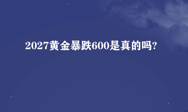 2027黄金暴跌600是真的吗?