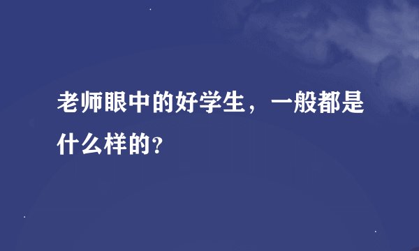 老师眼中的好学生，一般都是什么样的？