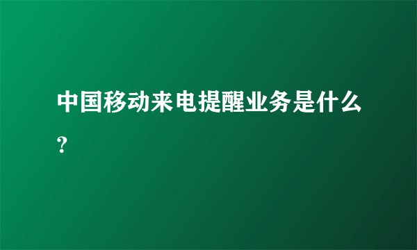 中国移动来电提醒业务是什么？