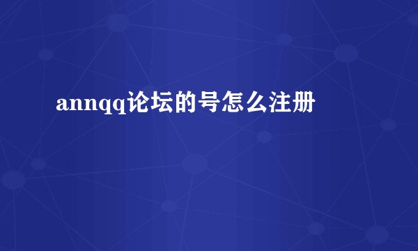 annqq论坛的号怎么注册