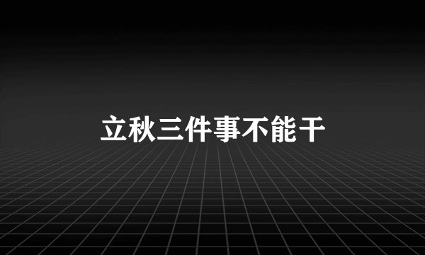 立秋三件事不能干