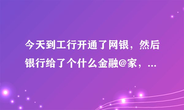 今天到工行开通了网银，然后银行给了个什么金融@家，还有什么一张绕口令卡回来就想在网上购物不知道怎么用