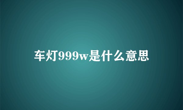 车灯999w是什么意思