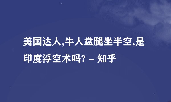 美国达人,牛人盘腿坐半空,是印度浮空术吗? - 知乎