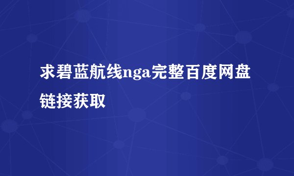 求碧蓝航线nga完整百度网盘链接获取