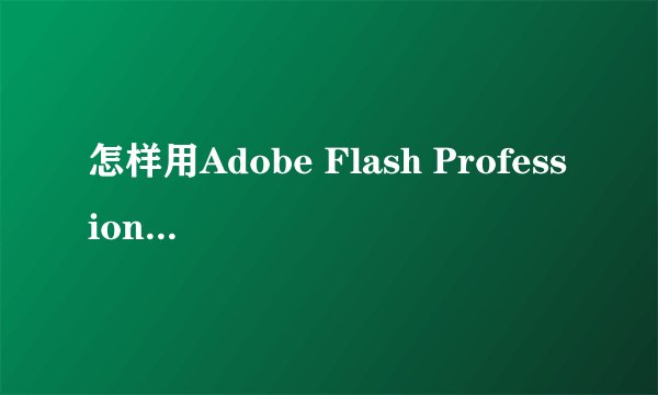 怎样用Adobe Flash Professional制作课件？