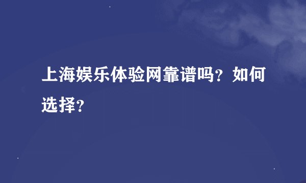 上海娱乐体验网靠谱吗？如何选择？