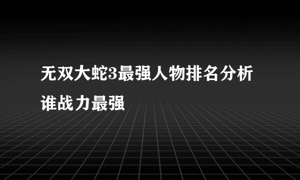 无双大蛇3最强人物排名分析 谁战力最强