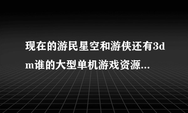 现在的游民星空和游侠还有3dm谁的大型单机游戏资源质量有优势