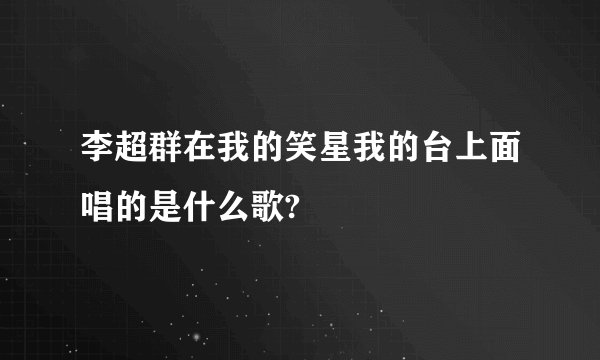 李超群在我的笑星我的台上面唱的是什么歌?