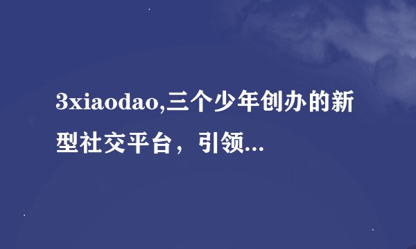 3xiaodao,三个少年创办的新型社交平台，引领年轻一代新风尚