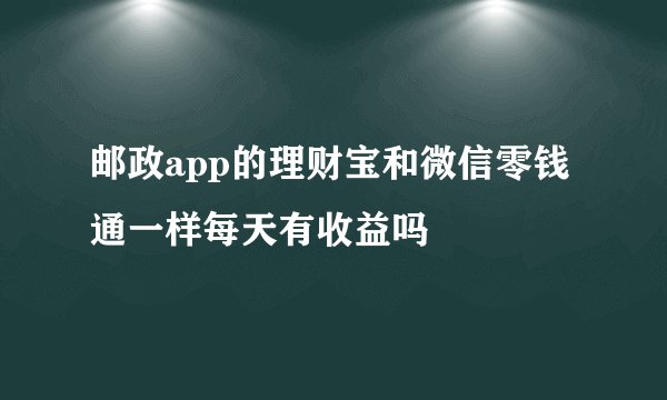 邮政app的理财宝和微信零钱通一样每天有收益吗