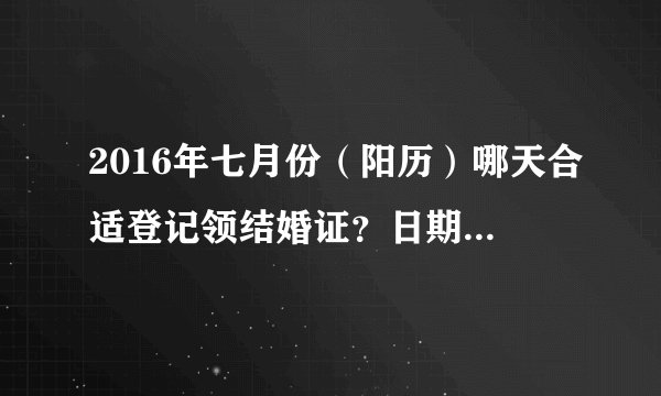 2016年七月份（阳历）哪天合适登记领结婚证？日期更具有纪念意义的日子。