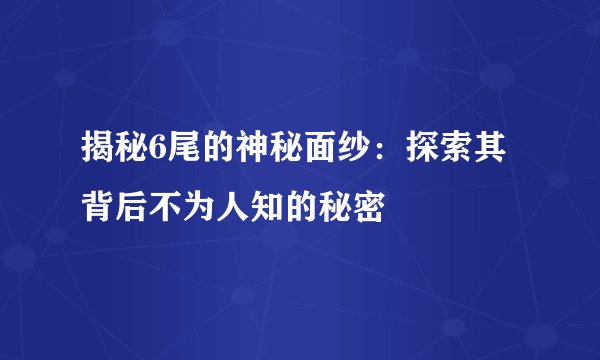 揭秘6尾的神秘面纱：探索其背后不为人知的秘密