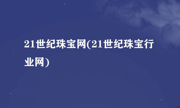 21世纪珠宝网(21世纪珠宝行业网)