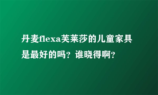 丹麦flexa芙莱莎的儿童家具是最好的吗？谁晓得啊？