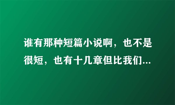 谁有那种短篇小说啊,也不是很短,也有十几章但比我们平时看一章要短很多