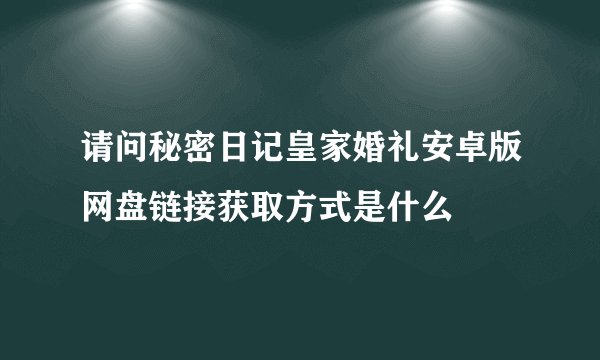 请问秘密日记皇家婚礼安卓版网盘链接获取方式是什么