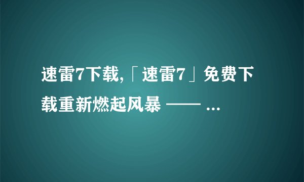 速雷7下载,「速雷7」免费下载重新燃起风暴 —— 「速雷7」免费下载再掀旋风