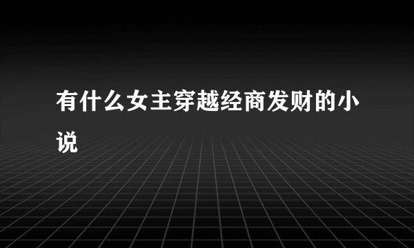 有什么女主穿越经商发财的小说