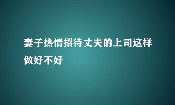 妻子热情招待丈夫的上司这样做好不好