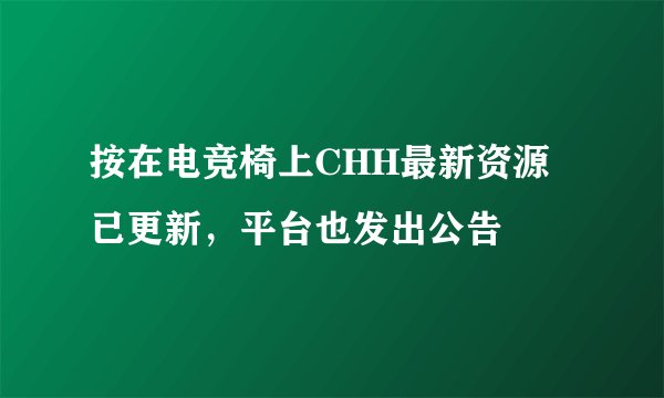 按在电竞椅上CHH最新资源已更新，平台也发出公告