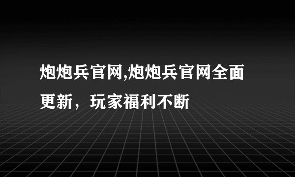 炮炮兵官网,炮炮兵官网全面更新,玩家福利不断