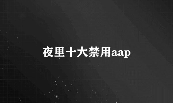 夜里十大禁用aap