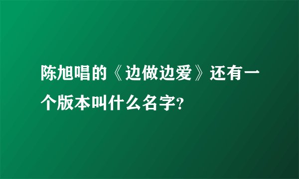 陈旭唱的《边做边爱》还有一个版本叫什么名字？