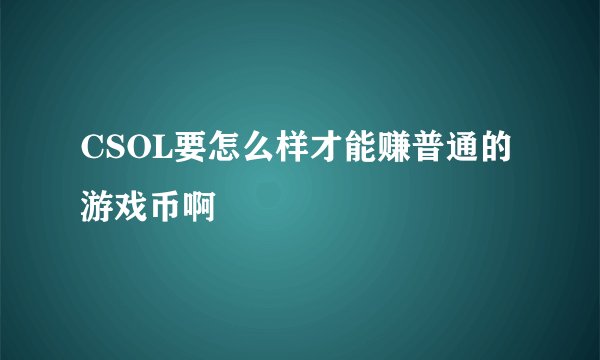 CSOL要怎么样才能赚普通的游戏币啊