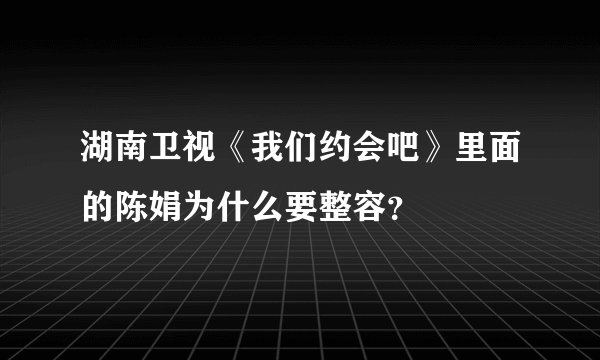 湖南卫视《我们约会吧》里面的陈娟为什么要整容?