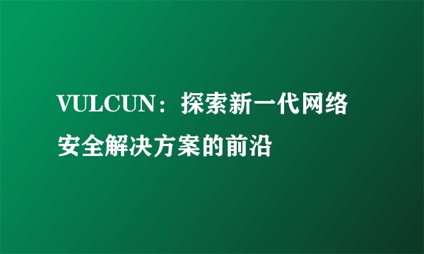 VULCUN:探索新一代网络安全解决方案的前沿