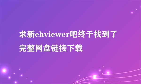 求新ehviewer吧终于找到了完整网盘链接下载