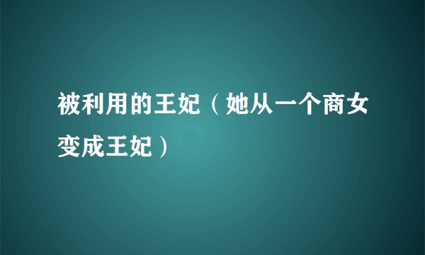被利用的王妃（她从一个商女变成王妃）