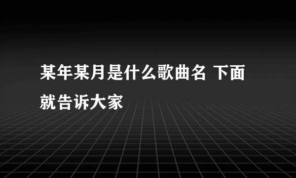 某年某月是什么歌曲名 下面就告诉大家