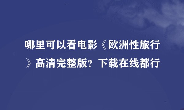 哪里可以看电影《欧洲性旅行》高清完整版？下载在线都行