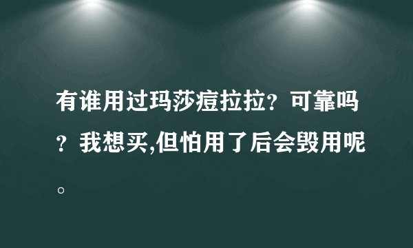 有谁用过玛莎痘拉拉？可靠吗？我想买,但怕用了后会毁用呢。