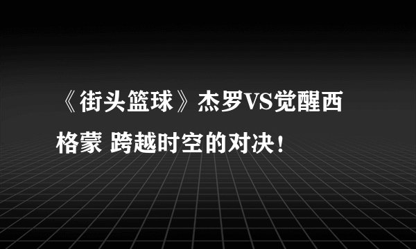 《街头篮球》杰罗VS觉醒西格蒙 跨越时空的对决！