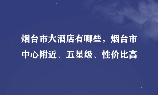 烟台市大酒店有哪些，烟台市中心附近、五星级、性价比高