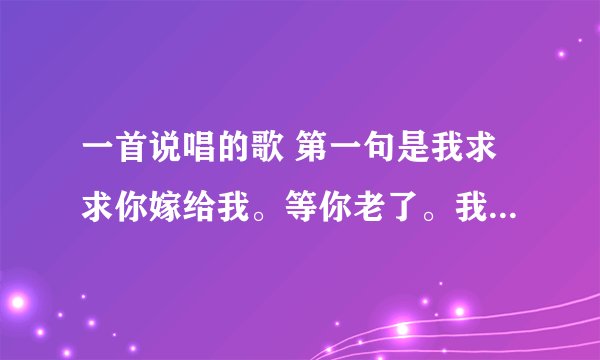 一首说唱的歌 第一句是我求求你嫁给我。等你老了。我依然背着你。我给你当拐杖。求这歌的名字。